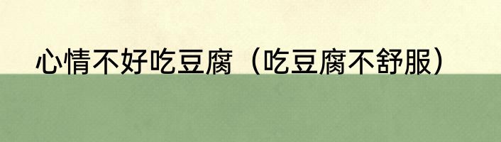 心情不好吃豆腐（吃豆腐不舒服）