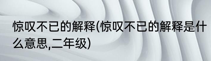 惊叹不已的解释(惊叹不已的解释是什么意思,二年级)