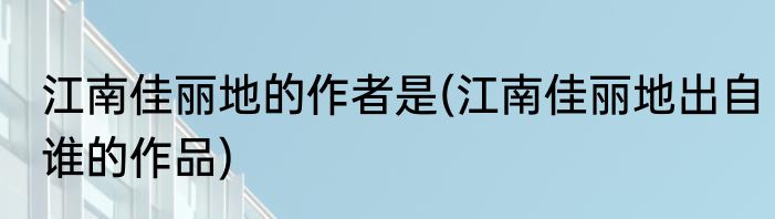 江南佳丽地的作者是(江南佳丽地出自谁的作品)