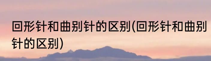 回形针和曲别针的区别(回形针和曲别针的区别)