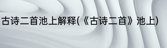 古诗二首池上解释(《古诗二首》池上)