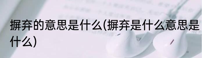 摒弃的意思是什么(摒弃是什么意思是什么)