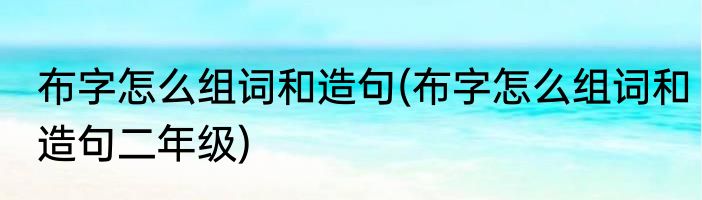 布字怎么组词和造句(布字怎么组词和造句二年级)