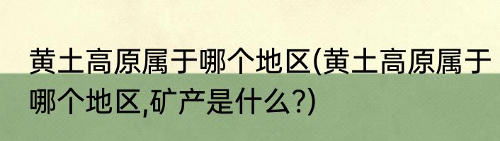 黄土高原属于哪个地区(黄土高原属于哪个地区,矿产是什么?)