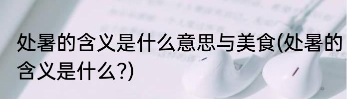 处暑的含义是什么意思与美食(处暑的含义是什么?)