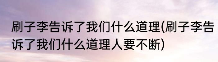 刷子李告诉了我们什么道理(刷子李告诉了我们什么道理人要不断)