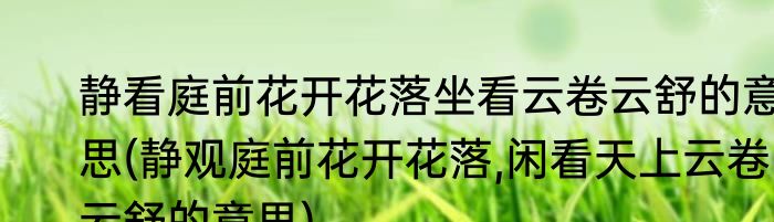 静看庭前花开花落坐看云卷云舒的意思(静观庭前花开花落,闲看天上云卷云舒的意思)