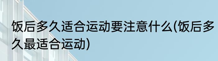 饭后多久适合运动要注意什么(饭后多久最适合运动)