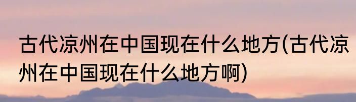 古代凉州在中国现在什么地方(古代凉州在中国现在什么地方啊)