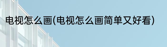 电视怎么画(电视怎么画简单又好看)