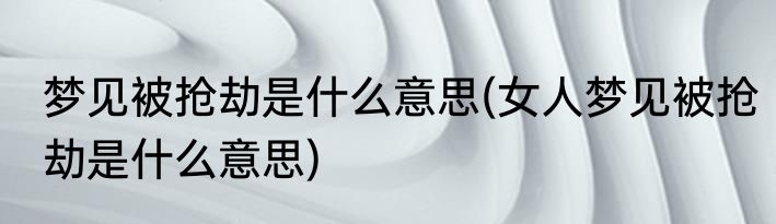 梦见被抢劫是什么意思(女人梦见被抢劫是什么意思)