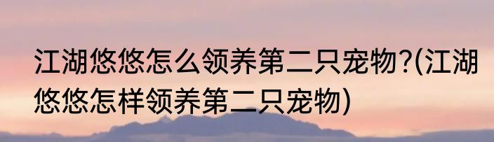 江湖悠悠怎么领养第二只宠物?(江湖悠悠怎样领养第二只宠物)