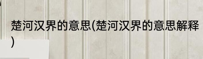 楚河汉界的意思(楚河汉界的意思解释)