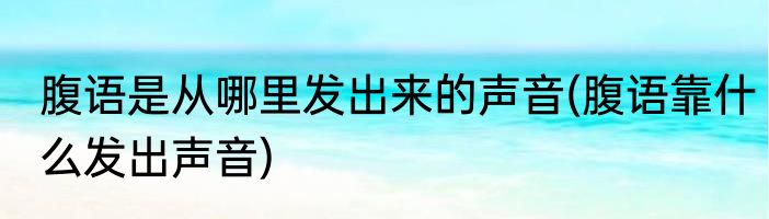 腹语是从哪里发出来的声音(腹语靠什么发出声音)