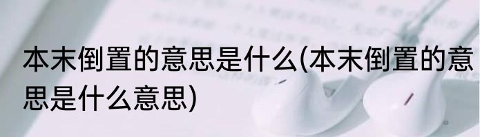 本末倒置的意思是什么(本末倒置的意思是什么意思)