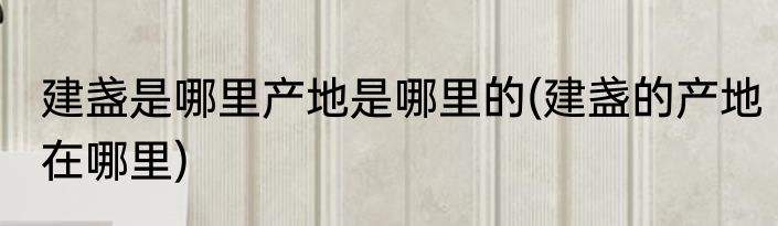 建盏是哪里产地是哪里的(建盏的产地在哪里)
