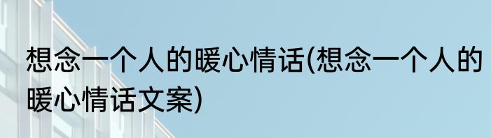 想念一个人的暖心情话(想念一个人的暖心情话文案)