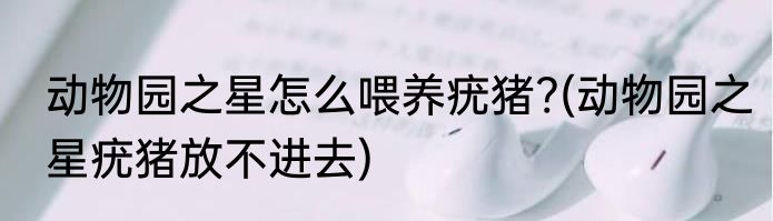 动物园之星怎么喂养疣猪?(动物园之星疣猪放不进去)