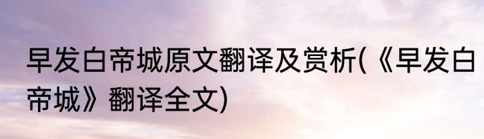 早发白帝城原文翻译及赏析(《早发白帝城》翻译全文)