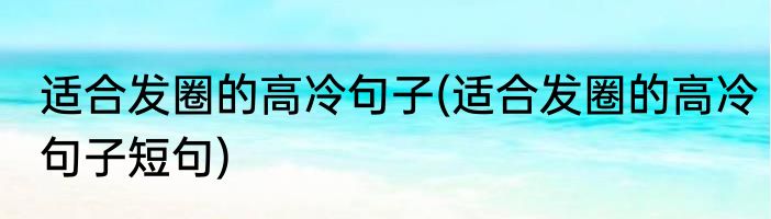 适合发圈的高冷句子(适合发圈的高冷句子短句)