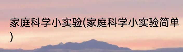 家庭科学小实验(家庭科学小实验简单)