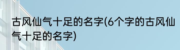 古风仙气十足的名字(6个字的古风仙气十足的名字)