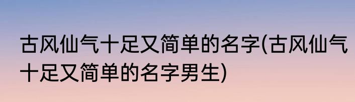 古风仙气十足又简单的名字(古风仙气十足又简单的名字男生)