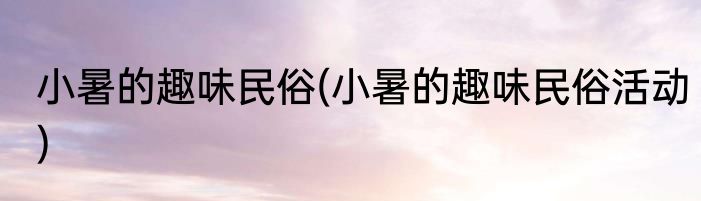 小暑的趣味民俗(小暑的趣味民俗活动)