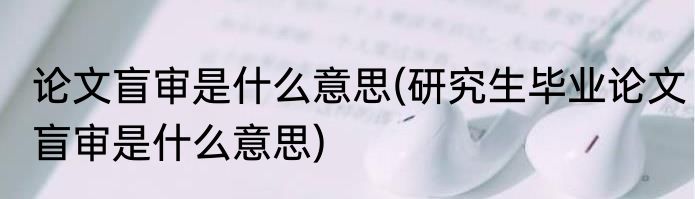 论文盲审是什么意思(研究生毕业论文盲审是什么意思)
