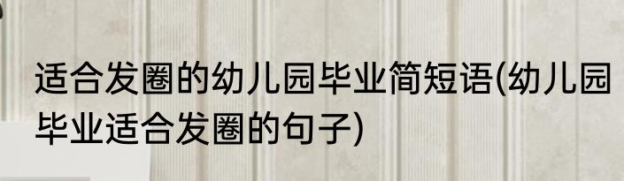 适合发圈的幼儿园毕业简短语(幼儿园毕业适合发圈的句子)