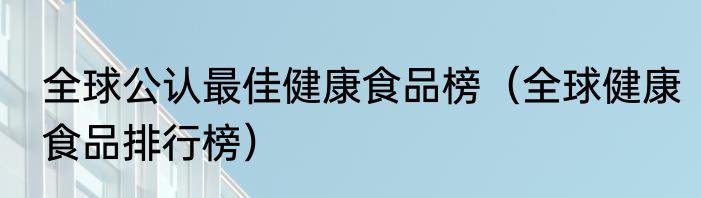 全球公认最佳健康食品榜（全球健康食品排行榜）