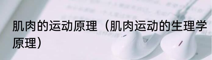肌肉的运动原理（肌肉运动的生理学原理）