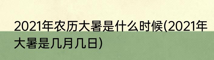 2021年农历大暑是什么时候(2021年大暑是几月几日)