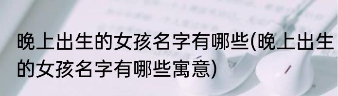 晚上出生的女孩名字有哪些(晚上出生的女孩名字有哪些寓意)