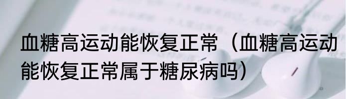 血糖高运动能恢复正常（血糖高运动能恢复正常属于糖尿病吗）