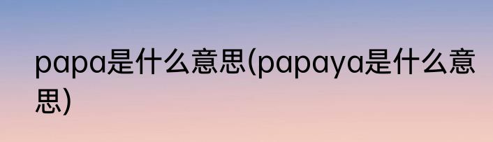papa是什么意思(papaya是什么意思)