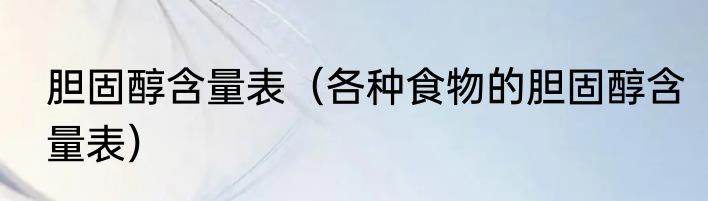 胆固醇含量表（各种食物的胆固醇含量表）