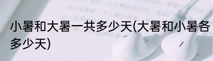 小暑和大暑一共多少天(大暑和小暑各多少天)