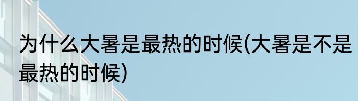 为什么大暑是最热的时候(大暑是不是最热的时候)
