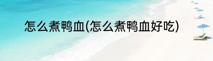 怎么煮鸭血(怎么煮鸭血好吃)