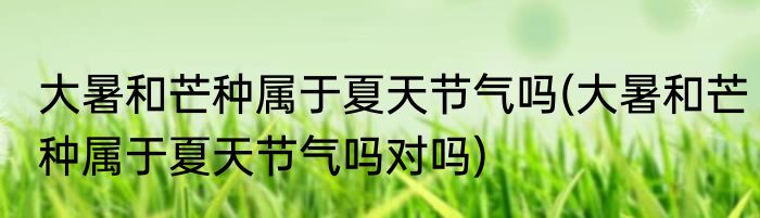 大暑和芒种属于夏天节气吗(大暑和芒种属于夏天节气吗对吗)