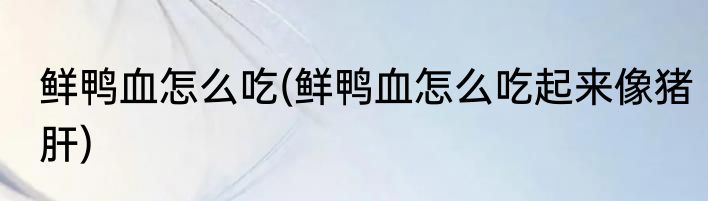 鲜鸭血怎么吃(鲜鸭血怎么吃起来像猪肝)