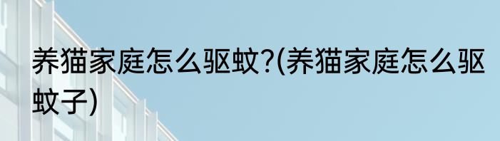 养猫家庭怎么驱蚊?(养猫家庭怎么驱蚊子)