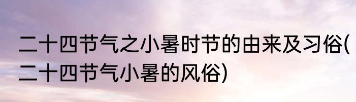 二十四节气之小暑时节的由来及习俗(二十四节气小暑的风俗)