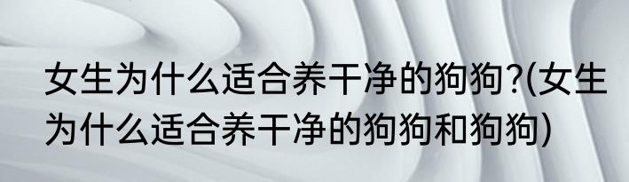 女生为什么适合养干净的狗狗?(女生为什么适合养干净的狗狗和狗狗)