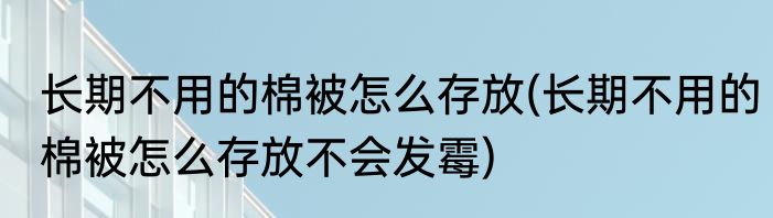 长期不用的棉被怎么存放(长期不用的棉被怎么存放不会发霉)