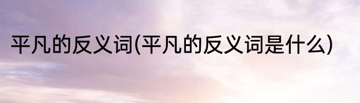 平凡的反义词(平凡的反义词是什么)