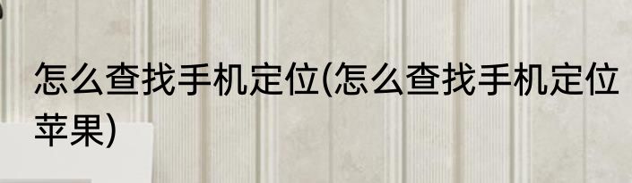 怎么查找手机定位(怎么查找手机定位苹果)