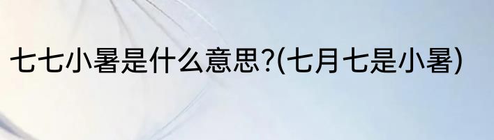 七七小暑是什么意思?(七月七是小暑)