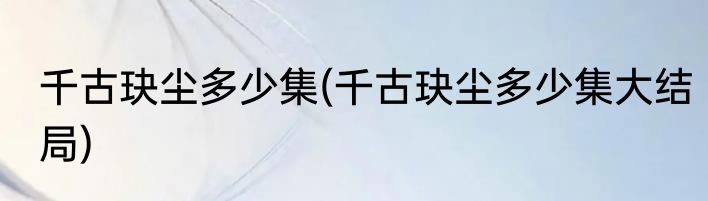 千古玦尘多少集(千古玦尘多少集大结局)